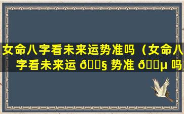 女命八字看未来运势准吗（女命八字看未来运 🐧 势准 🌵 吗婚姻）